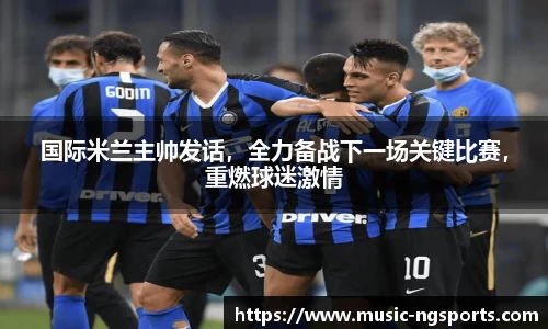 国际米兰主帅发话,全力备战下一场关键比赛,重燃球迷激情