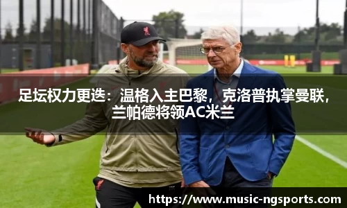 足坛权力更迭:温格入主巴黎,克洛普执掌曼联,兰帕德将领AC米兰