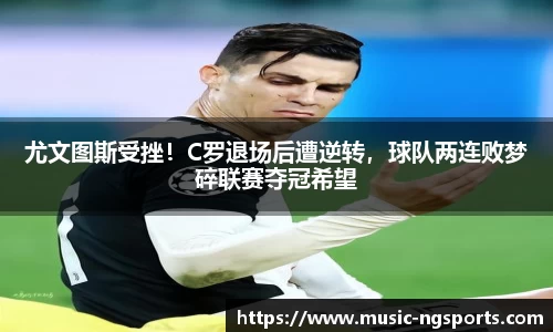 尤文图斯受挫!C罗退场后遭逆转,球队两连败梦碎联赛夺冠希望