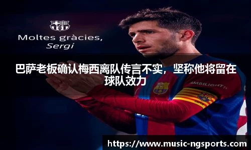 巴萨老板确认梅西离队传言不实,坚称他将留在球队效力