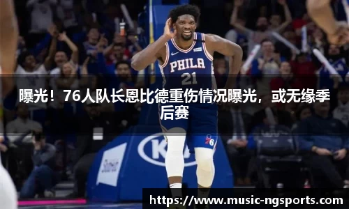 曝光!76人队长恩比德重伤情况曝光,或无缘季后赛