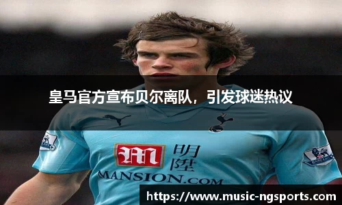 皇马官方宣布贝尔离队,引发球迷热议