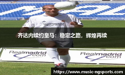 齐达内续约皇马:稳定之路,辉煌再续