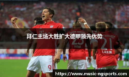 拜仁主场大胜扩大德甲领先优势