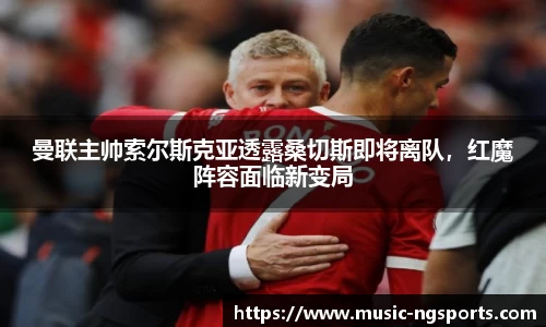 曼联主帅索尔斯克亚透露桑切斯即将离队，红魔阵容面临新变局