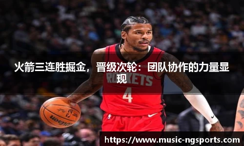 火箭三连胜掘金,晋级次轮:团队协作的力量显现