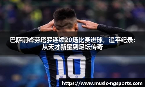巴萨前锋劳塔罗连续20场比赛进球，追平纪录：从天才新星到足坛传奇