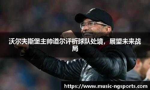 沃尔夫斯堡主帅道尔评析球队处境,展望未来战局