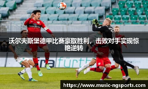 沃尔夫斯堡德甲比赛豪取胜利，击败对手实现惊艳逆转