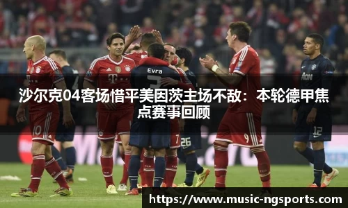 沙尔克04客场惜平美因茨主场不敌:本轮德甲焦点赛事回顾
