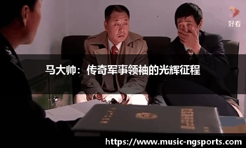 马大帅：传奇军事领袖的光辉征程