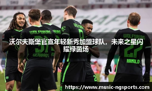 沃尔夫斯堡官宣年轻新秀加盟球队,未来之星闪耀绿茵场