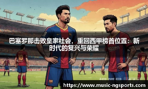 巴塞罗那击败皇家社会,重回西甲榜首位置:新时代的复兴与荣耀
