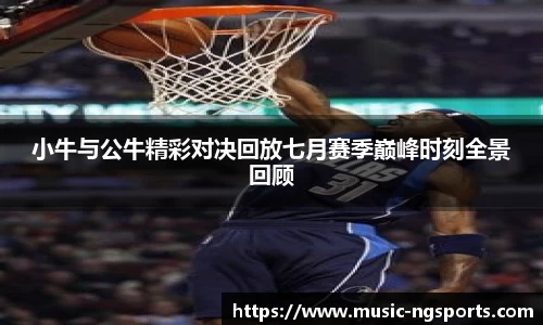 小牛与公牛精彩对决回放七月赛季巅峰时刻全景回顾