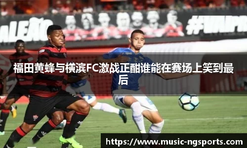 福田黄蜂与横滨FC激战正酣谁能在赛场上笑到最后