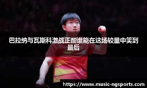 巴拉纳与瓦斯科激战正酣谁能在这场较量中笑到最后