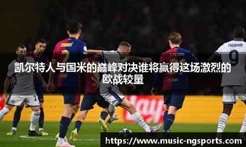 凯尔特人与国米的巅峰对决谁将赢得这场激烈的欧战较量