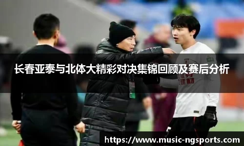长春亚泰与北体大精彩对决集锦回顾及赛后分析