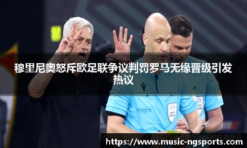 穆里尼奥怒斥欧足联争议判罚罗马无缘晋级引发热议