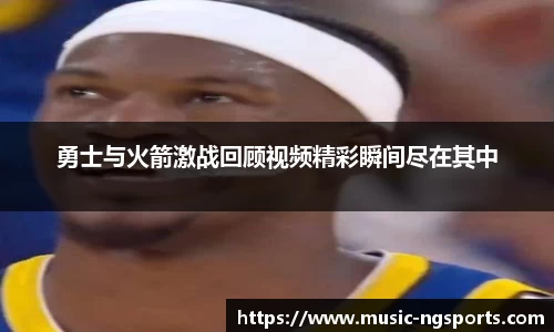 勇士与火箭激战回顾视频精彩瞬间尽在其中