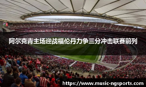 阿尔克青主场迎战福伦丹力争三分冲击联赛前列