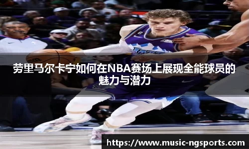 劳里马尔卡宁如何在NBA赛场上展现全能球员的魅力与潜力