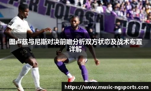 图卢兹与尼斯对决前瞻分析双方状态及战术布置详解
