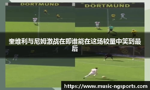 奎维利与尼姆激战在即谁能在这场较量中笑到最后