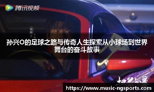 孙兴O的足球之路与传奇人生探索从小球场到世界舞台的奋斗故事