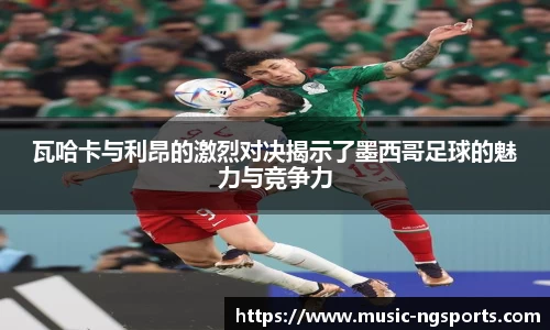 瓦哈卡与利昂的激烈对决揭示了墨西哥足球的魅力与竞争力