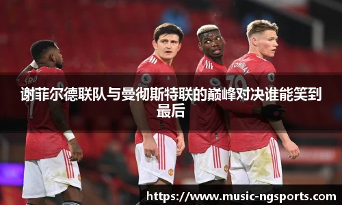 谢菲尔德联队与曼彻斯特联的巅峰对决谁能笑到最后