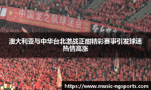 澳大利亚与中华台北激战正酣精彩赛事引发球迷热情高涨