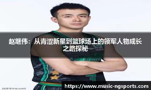 赵继伟:从青涩新星到篮球场上的领军人物成长之路探秘