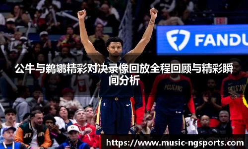 公牛与鹈鹕精彩对决录像回放全程回顾与精彩瞬间分析