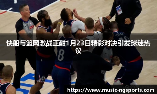 快船与篮网激战正酣1月23日精彩对决引发球迷热议