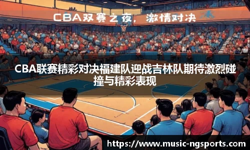 CBA联赛精彩对决福建队迎战吉林队期待激烈碰撞与精彩表现