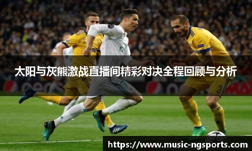 太阳与灰熊激战直播间精彩对决全程回顾与分析