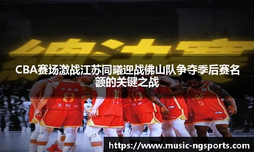 CBA赛场激战江苏同曦迎战佛山队争夺季后赛名额的关键之战