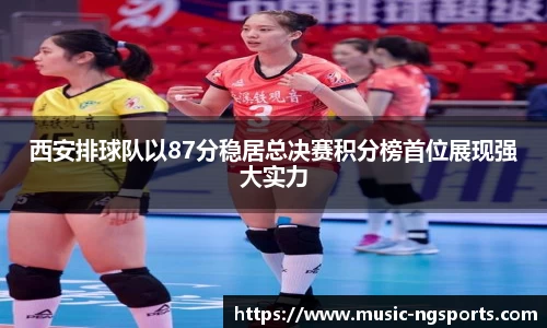西安排球队以87分稳居总决赛积分榜首位展现强大实力