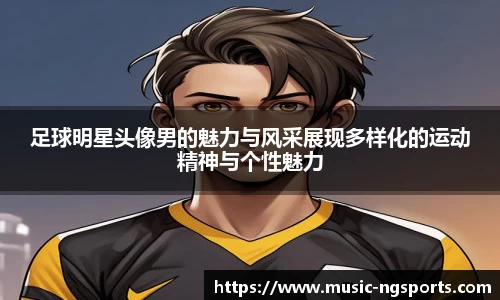 足球明星头像男的魅力与风采展现多样化的运动精神与个性魅力