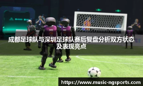 成都足球队与深圳足球队赛后复盘分析双方状态及表现亮点