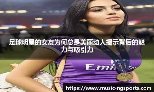足球明星的女友为何总是美丽动人揭示背后的魅力与吸引力
