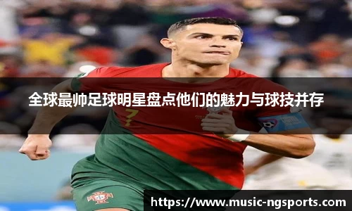 全球最帅足球明星盘点他们的魅力与球技并存