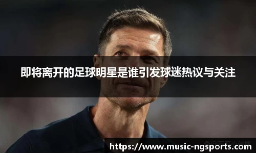 即将离开的足球明星是谁引发球迷热议与关注