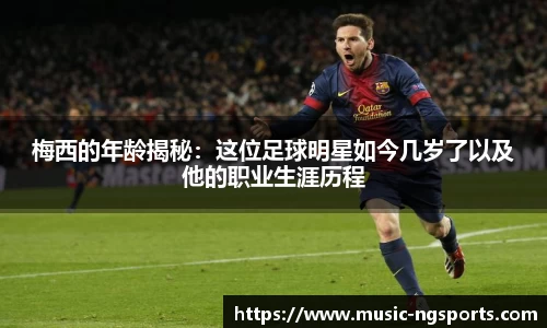 梅西的年龄揭秘：这位足球明星如今几岁了以及他的职业生涯历程
