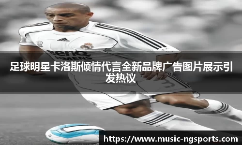 足球明星卡洛斯倾情代言全新品牌广告图片展示引发热议