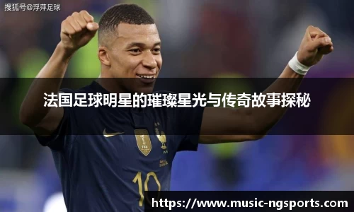 法国足球明星的璀璨星光与传奇故事探秘