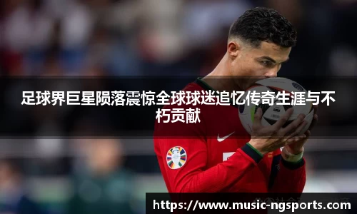 足球界巨星陨落震惊全球球迷追忆传奇生涯与不朽贡献