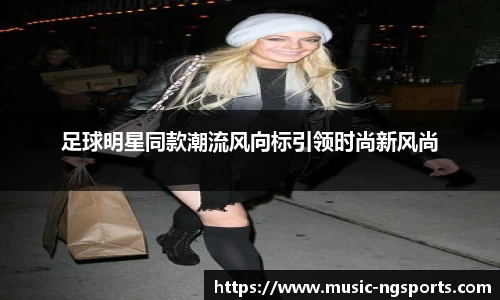 足球明星同款潮流风向标引领时尚新风尚