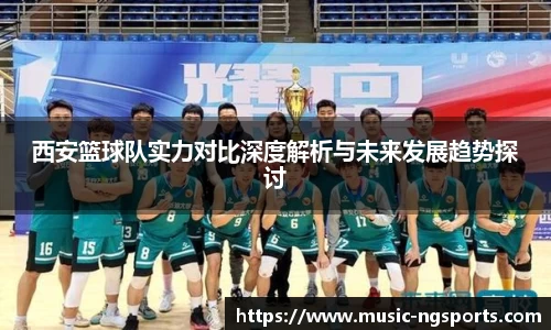 西安篮球队实力对比深度解析与未来发展趋势探讨